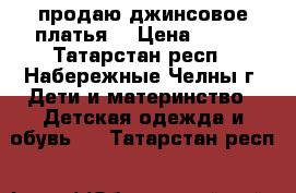 продаю джинсовое платья  › Цена ­ 100 - Татарстан респ., Набережные Челны г. Дети и материнство » Детская одежда и обувь   . Татарстан респ.